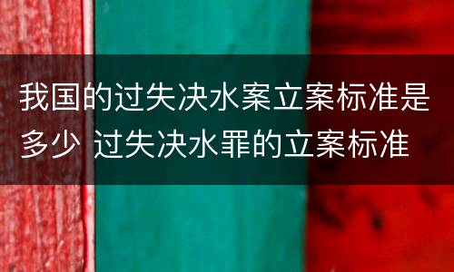 我国的过失决水案立案标准是多少 过失决水罪的立案标准
