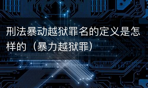 刑法暴动越狱罪名的定义是怎样的（暴力越狱罪）