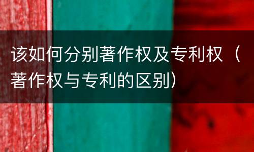 该如何分别著作权及专利权（著作权与专利的区别）