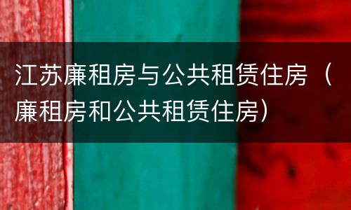 江苏廉租房与公共租赁住房（廉租房和公共租赁住房）