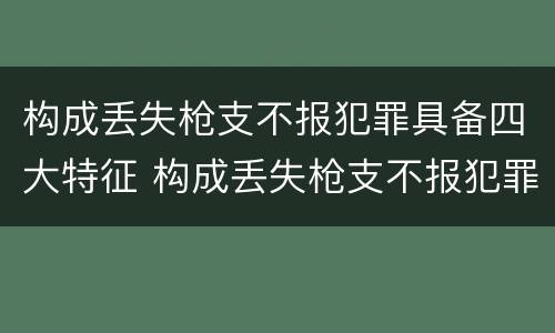构成丢失枪支不报犯罪具备四大特征 构成丢失枪支不报犯罪具备四大特征是
