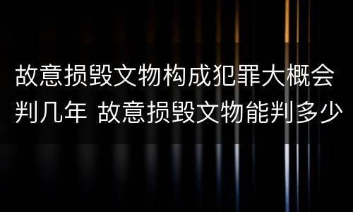 故意损毁文物构成犯罪大概会判几年 故意损毁文物能判多少年