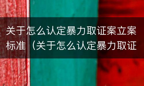 关于怎么认定暴力取证案立案标准（关于怎么认定暴力取证案立案标准的通知）