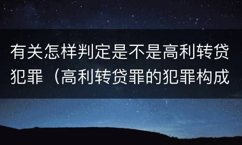 有关怎样判定是不是高利转贷犯罪（高利转贷罪的犯罪构成）