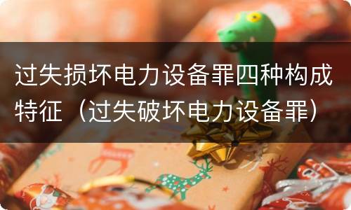 过失损坏电力设备罪四种构成特征（过失破坏电力设备罪）