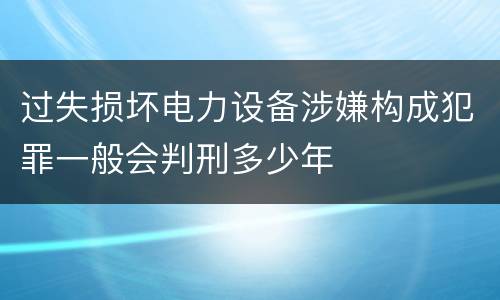 过失损坏电力设备涉嫌构成犯罪一般会判刑多少年