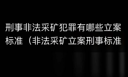 刑事非法采矿犯罪有哪些立案标准（非法采矿立案刑事标准是什么）