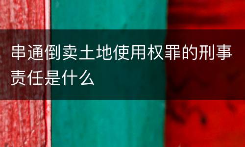 串通倒卖土地使用权罪的刑事责任是什么