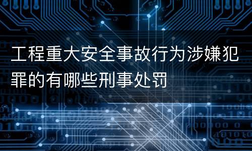 工程重大安全事故行为涉嫌犯罪的有哪些刑事处罚
