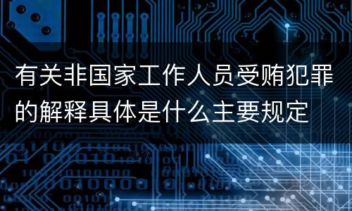 有关非国家工作人员受贿犯罪的解释具体是什么主要规定
