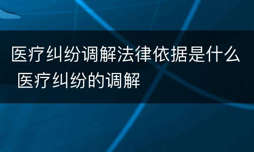 医疗纠纷调解法律依据是什么 医疗纠纷的调解