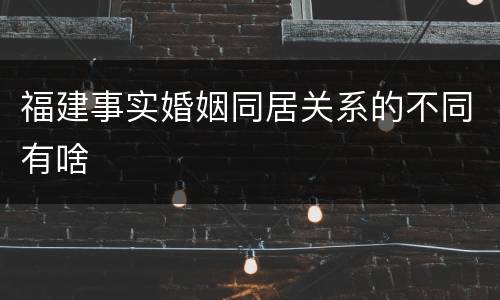 福建事实婚姻同居关系的不同有啥