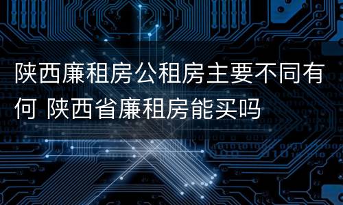 陕西廉租房公租房主要不同有何 陕西省廉租房能买吗