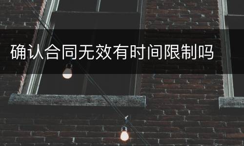 确认合同无效有时间限制吗