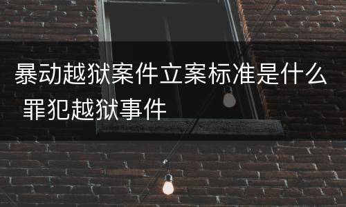 暴动越狱案件立案标准是什么 罪犯越狱事件
