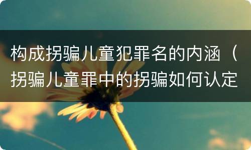 构成拐骗儿童犯罪名的内涵（拐骗儿童罪中的拐骗如何认定）