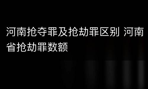 河南抢夺罪及抢劫罪区别 河南省抢劫罪数额