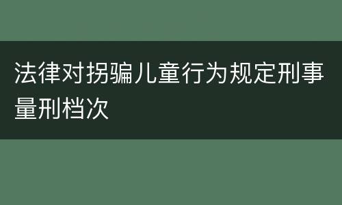 法律对拐骗儿童行为规定刑事量刑档次