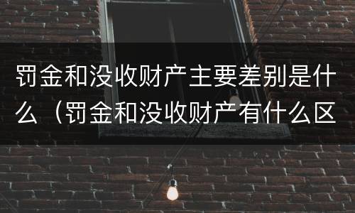 罚金和没收财产主要差别是什么（罚金和没收财产有什么区别）