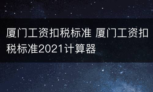 厦门工资扣税标准 厦门工资扣税标准2021计算器