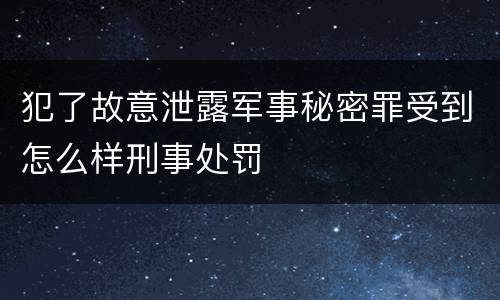 犯了故意泄露军事秘密罪受到怎么样刑事处罚