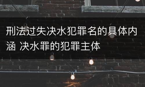 刑法过失决水犯罪名的具体内涵 决水罪的犯罪主体