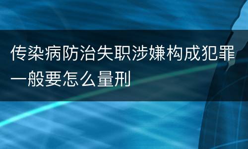 传染病防治失职涉嫌构成犯罪一般要怎么量刑