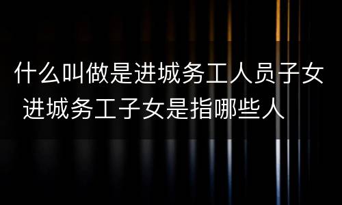 什么叫做是进城务工人员子女 进城务工子女是指哪些人
