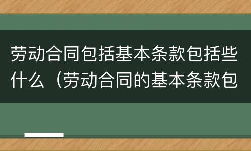 劳动合同包括基本条款包括些什么(劳动合同的基本条款包括哪些)