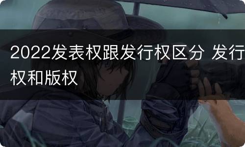 2022发表权跟发行权区分 发行权和版权