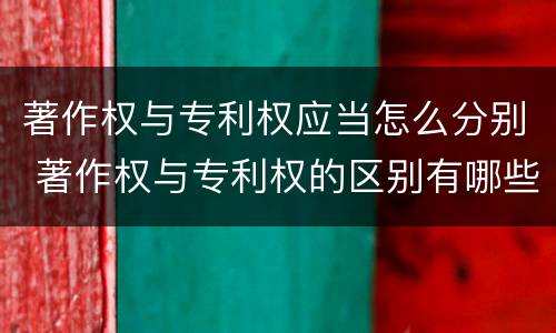 著作权与专利权应当怎么分别 著作权与专利权的区别有哪些