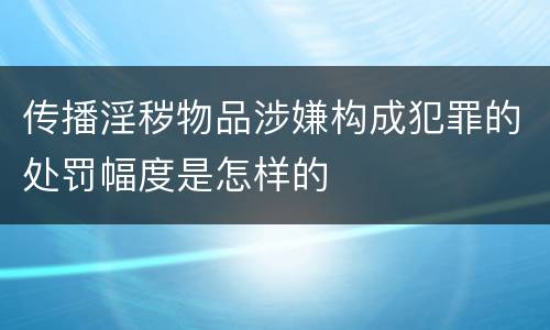 传播淫秽物品涉嫌构成犯罪的处罚幅度是怎样的