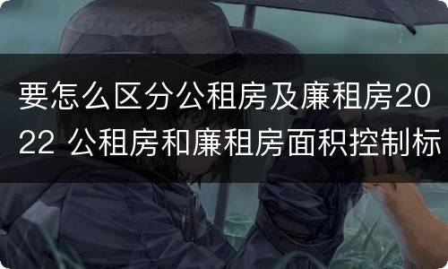 要怎么区分公租房及廉租房2022 公租房和廉租房面积控制标准