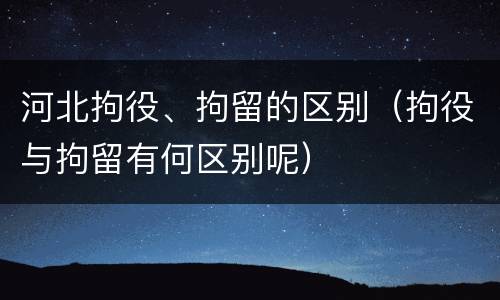 河北拘役、拘留的区别(拘役与拘留有何区别呢)