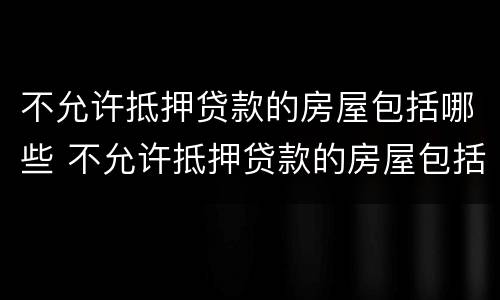 不允许抵押贷款的房屋包括哪些 不允许抵押贷款的房屋包括哪些内容