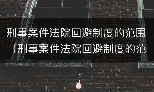 刑事案件法院回避制度的范围（刑事案件法院回避制度的范围有哪些）