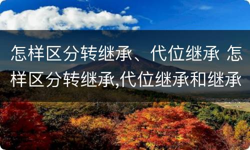 怎样区分转继承、代位继承 怎样区分转继承,代位继承和继承