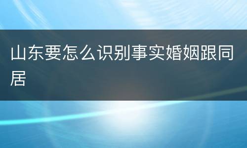山东要怎么识别事实婚姻跟同居