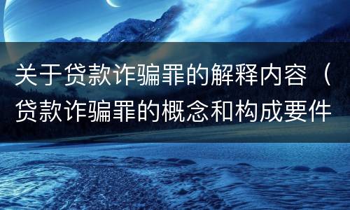 关于贷款诈骗罪的解释内容（贷款诈骗罪的概念和构成要件）