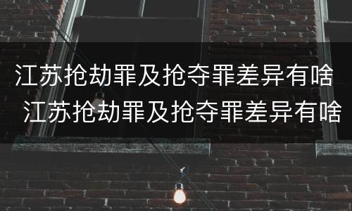 江苏抢劫罪及抢夺罪差异有啥 江苏抢劫罪及抢夺罪差异有啥处罚