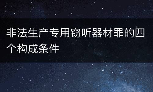 非法生产专用窃听器材罪的四个构成条件