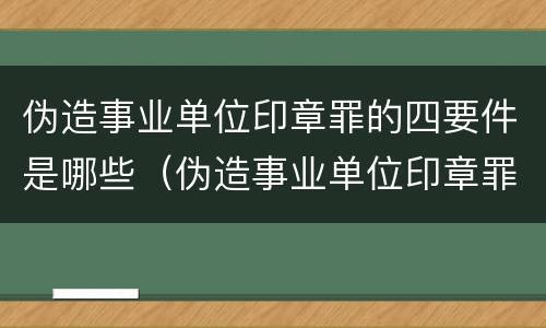 伪造事业单位印章罪的四要件是哪些（伪造事业单位印章罪与伪造国家机关印章罪）