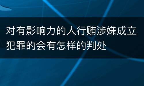 对有影响力的人行贿涉嫌成立犯罪的会有怎样的判处