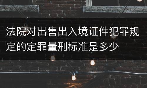 法院对出售出入境证件犯罪规定的定罪量刑标准是多少