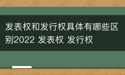 发表权和发行权具体有哪些区别2022 发表权 发行权