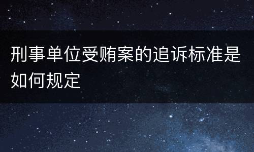 刑事单位受贿案的追诉标准是如何规定