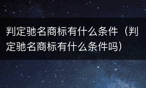 判定驰名商标有什么条件（判定驰名商标有什么条件吗）