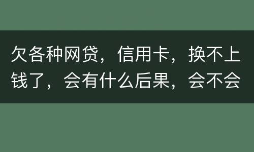 欠各种网贷，信用卡，换不上钱了，会有什么后果，会不会坐牢