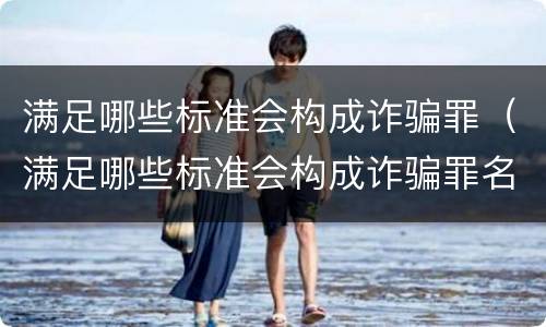 满足哪些标准会构成诈骗罪（满足哪些标准会构成诈骗罪名）