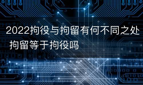 2022拘役与拘留有何不同之处 拘留等于拘役吗